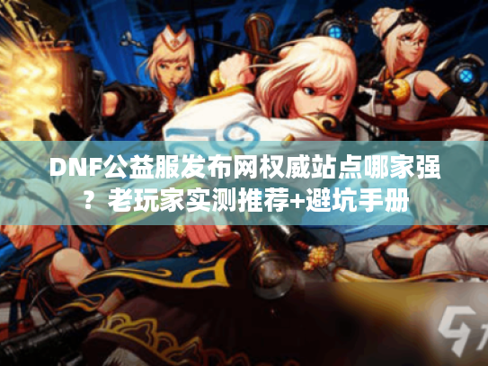 DNF公益服发布网权威站点哪家强？老玩家实测推荐+避坑手册