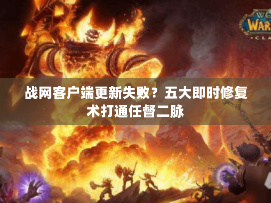 战网客户端更新失败？五大即时修复术打通任督二脉