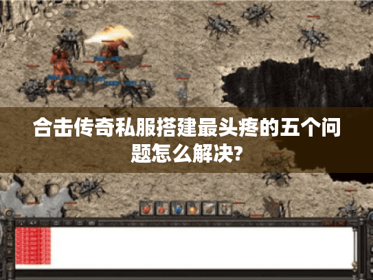 合击传奇私服搭建最头疼的五个问题怎么解决?
