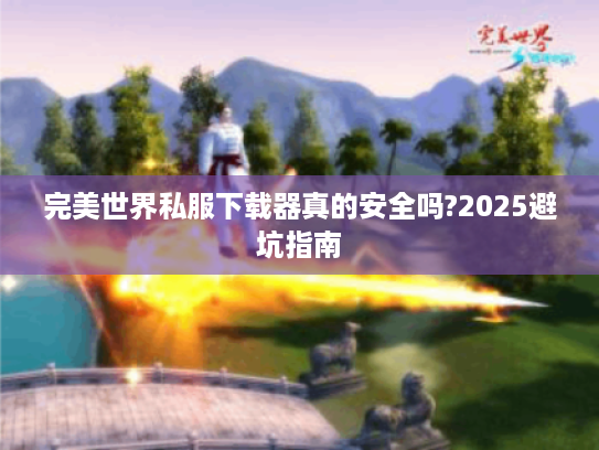 完美世界私服下载器真的安全吗?2025避坑指南