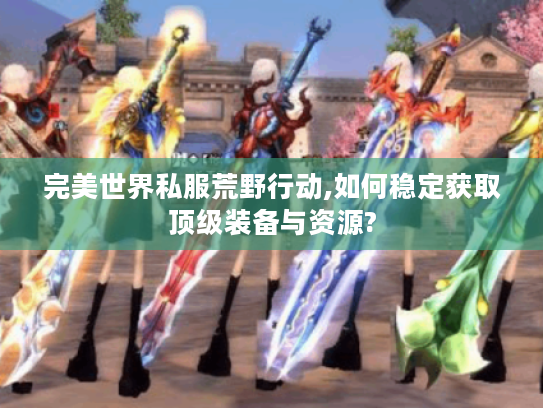 完美世界私服荒野行动,如何稳定获取顶级装备与资源?