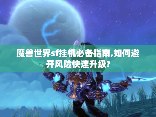 魔兽世界sf挂机必备指南,如何避开风险快速升级?