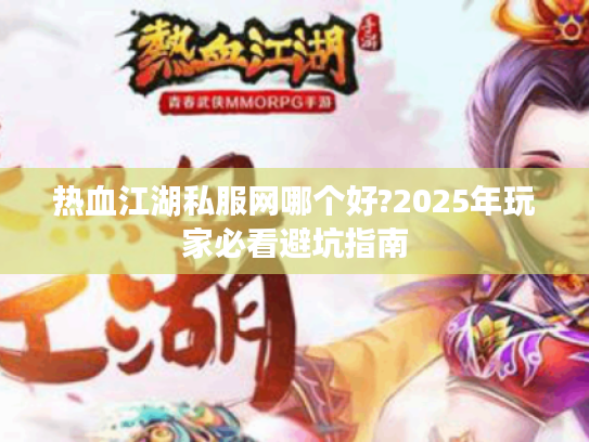 热血江湖私服网哪个好?2025年玩家必看避坑指南
