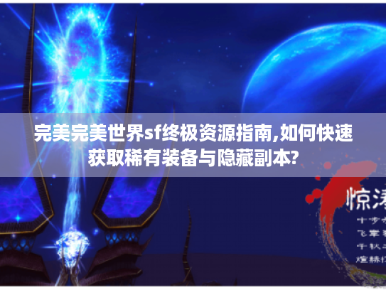 完美完美世界sf终极资源指南,如何快速获取稀有装备与隐藏副本?