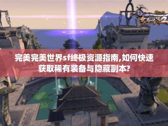 完美完美世界sf终极资源指南,如何快速获取稀有装备与隐藏副本?