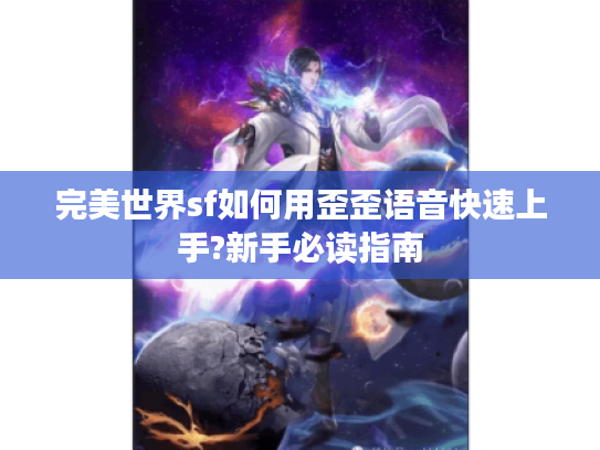 完美世界sf如何用歪歪语音快速上手?新手必读指南