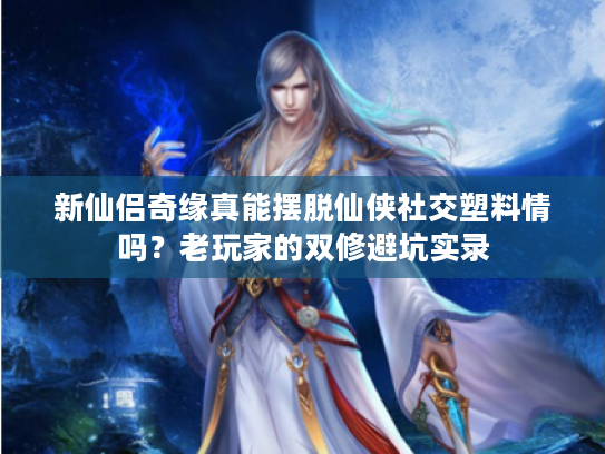 新仙侣奇缘真能摆脱仙侠社交塑料情吗？老玩家的双修避坑实录