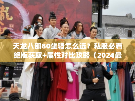 天龙八部80坐骑怎么选？私服必看绝版获取+属性对比攻略（2024最新）