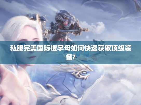 私服完美国际搜字母如何快速获取顶级装备?