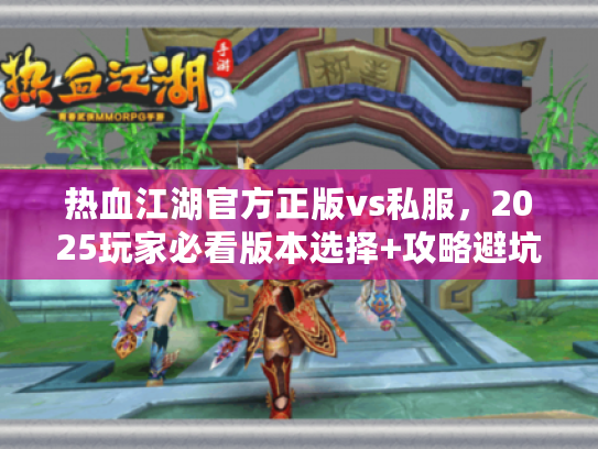 热血江湖官方正版vs私服，2025玩家必看版本选择+攻略避坑实战解析