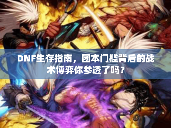 DNF生存指南，团本门槛背后的战术博弈你参透了吗？