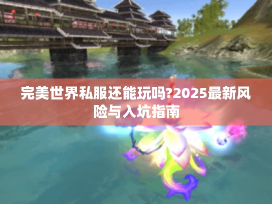 完美世界私服还能玩吗?2025最新风险与入坑指南