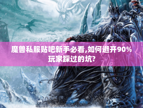 魔兽私服贴吧新手必看,如何避开90%玩家踩过的坑?