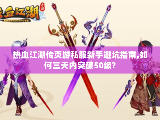 热血江湖传页游私服新手避坑指南,如何三天内突破50级?