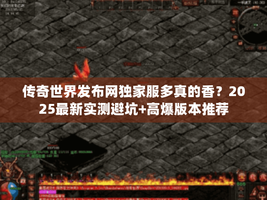传奇世界发布网独家服多真的香？2025最新实测避坑+高爆版本推荐