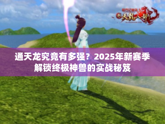 通天龙究竟有多强？2025年新赛季解锁终极神兽的实战秘笈