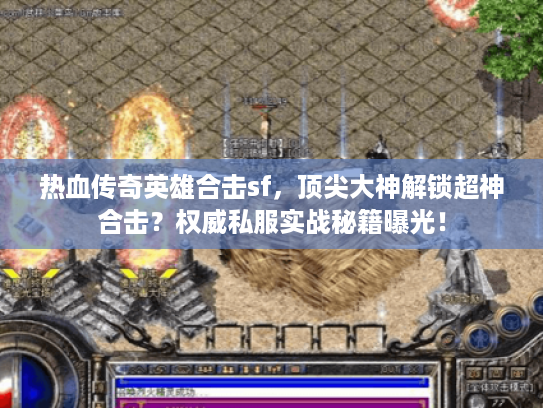 热血传奇英雄合击sf，顶尖大神解锁超神合击？权威私服实战秘籍曝光！