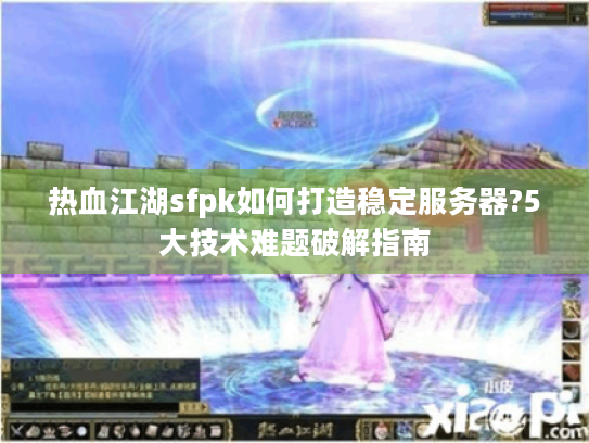 热血江湖sfpk如何打造稳定服务器?5大技术难题破解指南