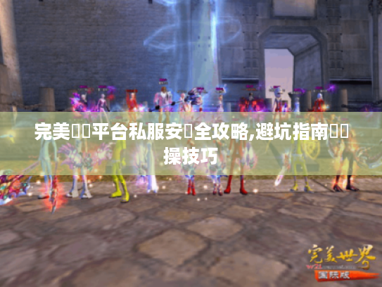 完美遊戲平台私服安裝全攻略,避坑指南與實操技巧