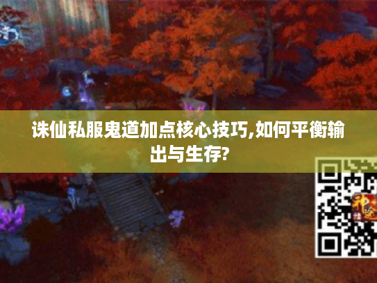 诛仙私服鬼道加点核心技巧,如何平衡输出与生存?