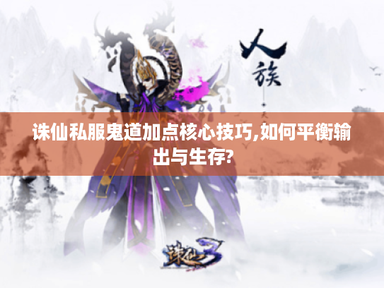 诛仙私服鬼道加点核心技巧,如何平衡输出与生存?