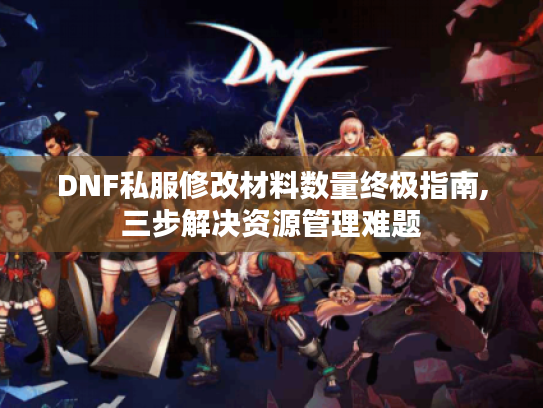 DNF私服修改材料数量终极指南,三步解决资源管理难题