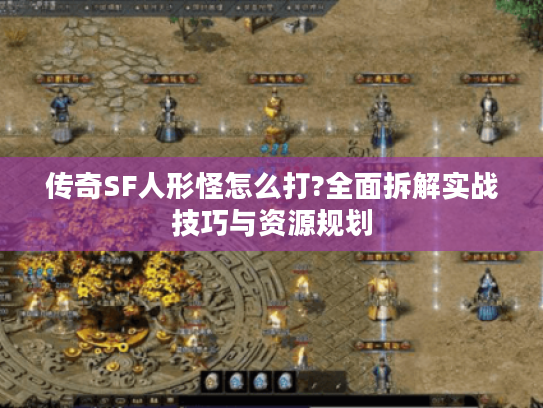 传奇SF人形怪怎么打?全面拆解实战技巧与资源规划