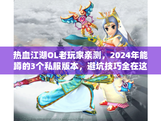 热血江湖OL老玩家亲测，2024年能蹲的3个私服版本，避坑技巧全在这里