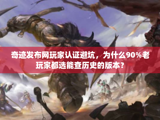 奇迹发布网玩家认证避坑，为什么90%老玩家都选能查历史的版本？
