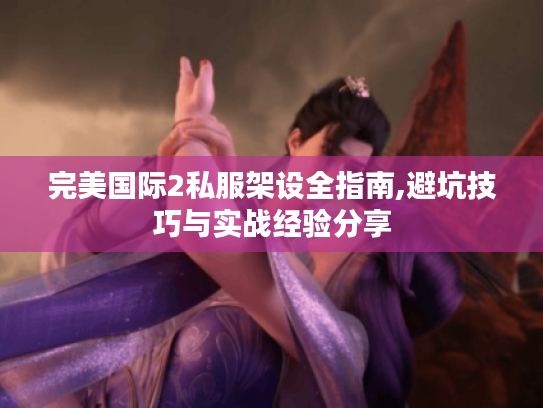 完美国际2私服架设全指南,避坑技巧与实战经验分享