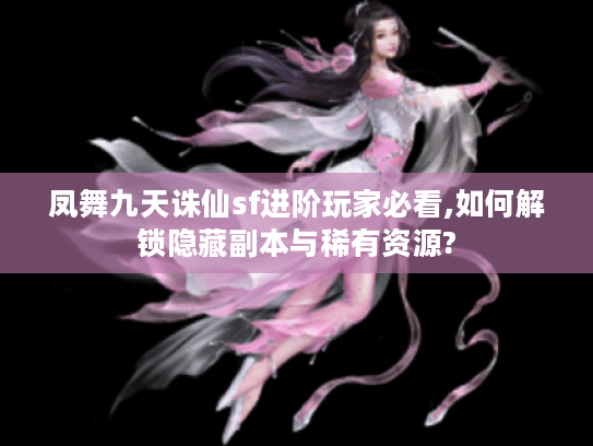凤舞九天诛仙sf进阶玩家必看,如何解锁隐藏副本与稀有资源?