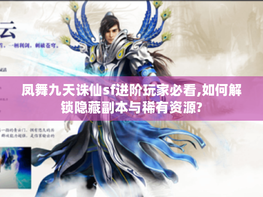 凤舞九天诛仙sf进阶玩家必看,如何解锁隐藏副本与稀有资源?