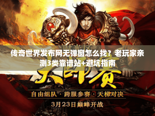 传奇世界发布网无弹窗怎么找？老玩家亲测3类靠谱站+避坑指南
