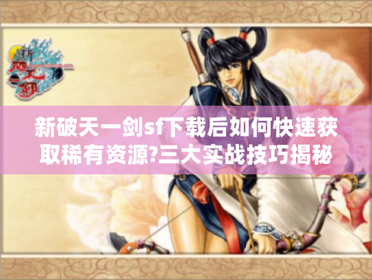 新破天一剑sf下载后如何快速获取稀有资源?三大实战技巧揭秘
