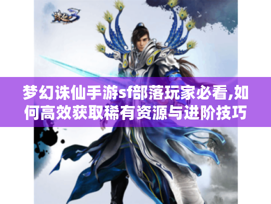 梦幻诛仙手游sf部落玩家必看,如何高效获取稀有资源与进阶技巧