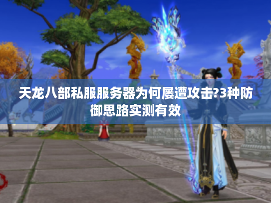 天龙八部私服服务器为何屡遭攻击?3种防御思路实测有效