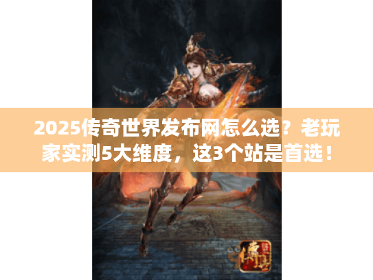 2025传奇世界发布网怎么选？老玩家实测5大维度，这3个站是首选！