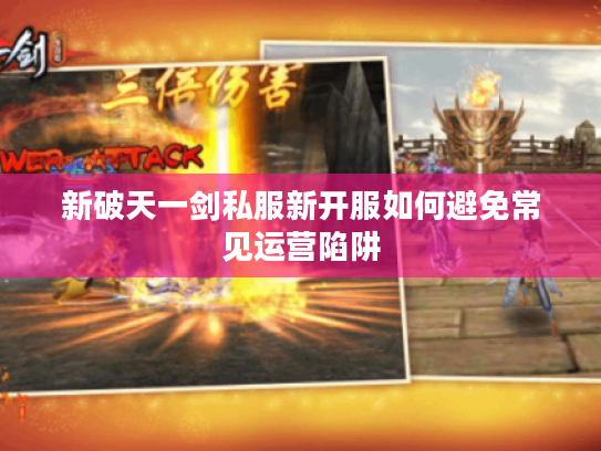 新破天一剑私服新开服如何避免常见运营陷阱
