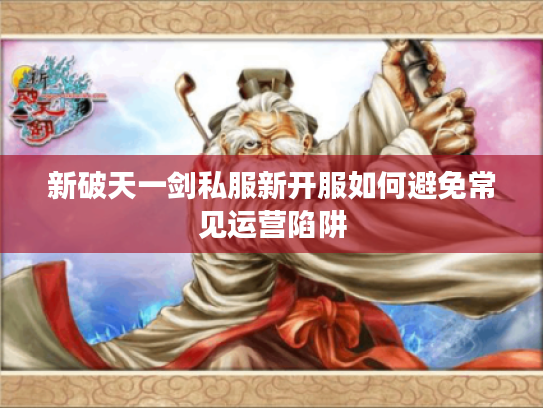 新破天一剑私服新开服如何避免常见运营陷阱
