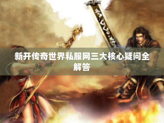新开传奇世界私服网三大核心疑问全解答