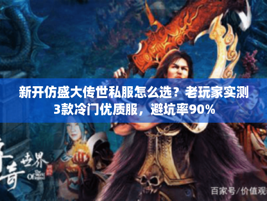 新开仿盛大传世私服怎么选？老玩家实测3款冷门优质服，避坑率90%
