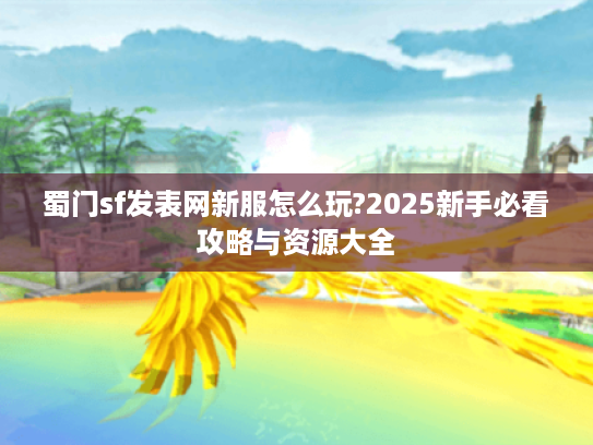 蜀门sf发表网新服怎么玩?2025新手必看攻略与资源大全
