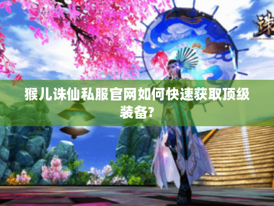 猴儿诛仙私服官网如何快速获取顶级装备?