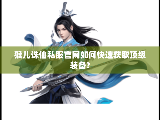 猴儿诛仙私服官网如何快速获取顶级装备?