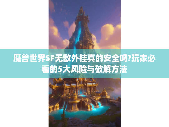 魔兽世界SF无敌外挂真的安全吗?玩家必看的5大风险与破解方法