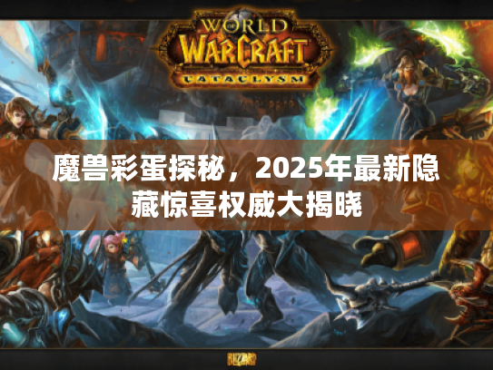 魔兽彩蛋探秘，2025年最新隐藏惊喜权威大揭晓