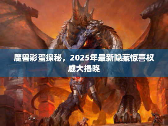 魔兽彩蛋探秘，2025年最新隐藏惊喜权威大揭晓