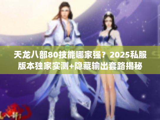 天龙八部80技能哪家强？2025私服版本独家实测+隐藏输出套路揭秘