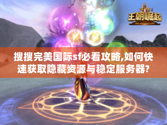 搜搜完美国际sf必看攻略,如何快速获取隐藏资源与稳定服务器?