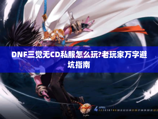 DNF三觉无CD私服怎么玩?老玩家万字避坑指南